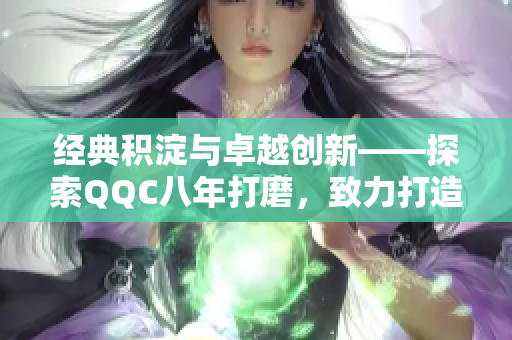 经典积淀与卓越创新——探索QQC八年打磨，致力打造精品MBA智库