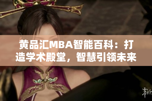 黄品汇MBA智能百科：打造学术殿堂，智慧引领未来，助力商业精英成长，探索商业智慧