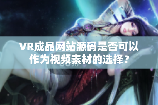 VR成品网站源码是否可以作为视频素材的选择？
