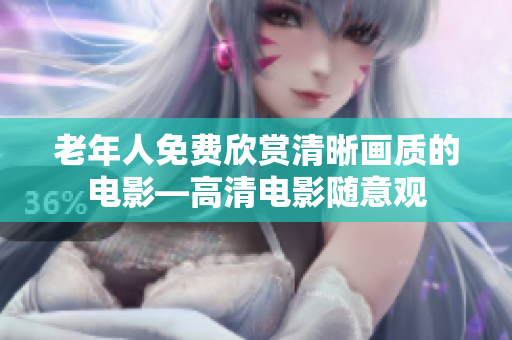 老年人免费欣赏清晰画质的电影—高清电影随意观