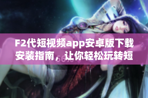 F2代短视频app安卓版下载安装指南，让你轻松玩转短视频创作