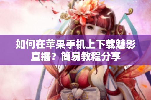 如何在苹果手机上下载魅影直播？简易教程分享