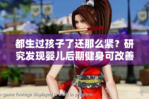 都生过孩子了还那么紧？研究发现婴儿后期健身可改善身体紧致情况