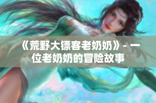 《荒野大镖客老奶奶》- 一位老奶奶的冒险故事