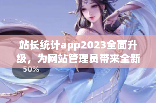 站长统计app2023全面升级，为网站管理员带来全新体验
