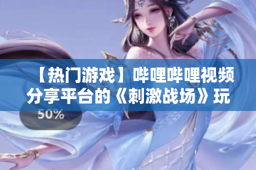 【热门游戏】哔哩哔哩视频分享平台的《刺激战场》玩家精彩视频大盘点