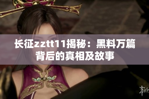 长征zztt11揭秘：黑料万篇背后的真相及故事