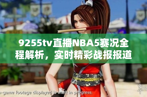 9255tv直播NBA5赛况全程解析，实时精彩战报报道