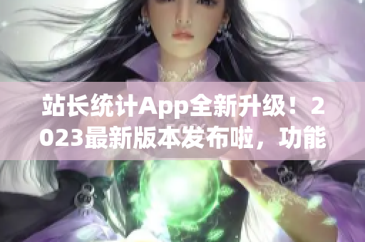 站长统计App全新升级！2023最新版本发布啦，功能大幅提升，使用更便捷！