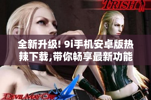 全新升级! 9i手机安卓版热辣下载,带你畅享最新功能
