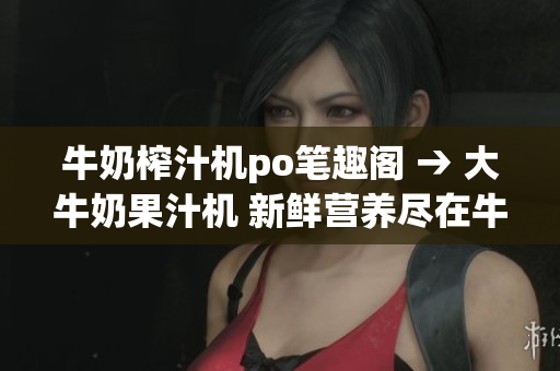 牛奶榨汁机po笔趣阁 → 大牛奶果汁机 新鲜营养尽在牛奶中