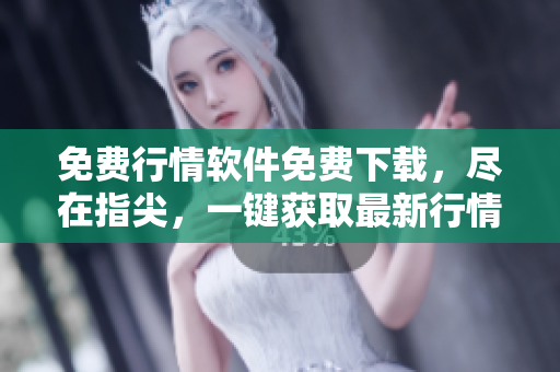 免费行情软件免费下载，尽在指尖，一键获取最新行情数据