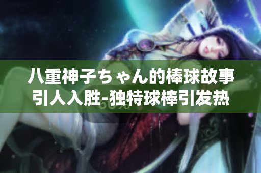 八重神子ちゃん的棒球故事引人入胜-独特球棒引发热议