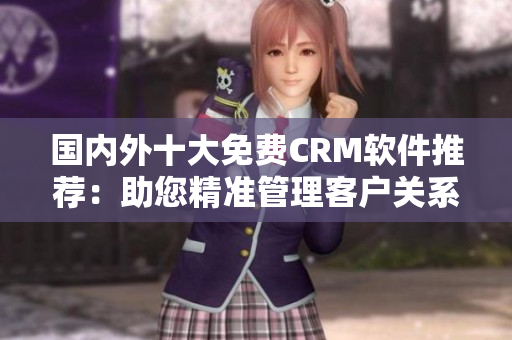 国内外十大免费CRM软件推荐：助您精准管理客户关系