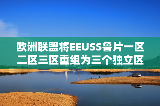 欧洲联盟将EEUSS鲁片一区二区三区重组为三个独立区域