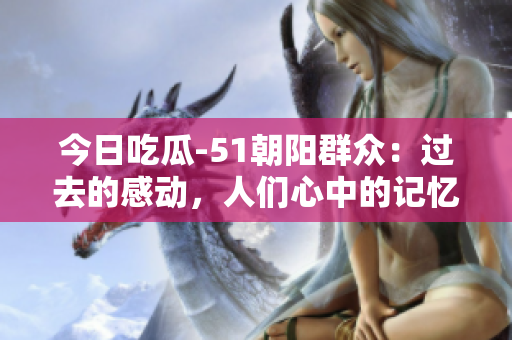 今日吃瓜-51朝阳群众：过去的感动，人们心中的记忆