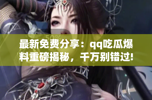 最新免费分享：qq吃瓜爆料重磅揭秘，千万别错过!