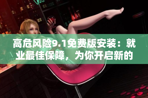 高危风险9.1免费版安装：就业最佳保障，为你开启新的旅程