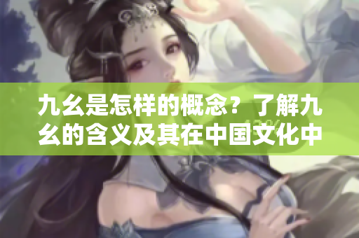 九幺是怎样的概念？了解九幺的含义及其在中国文化中的重要性