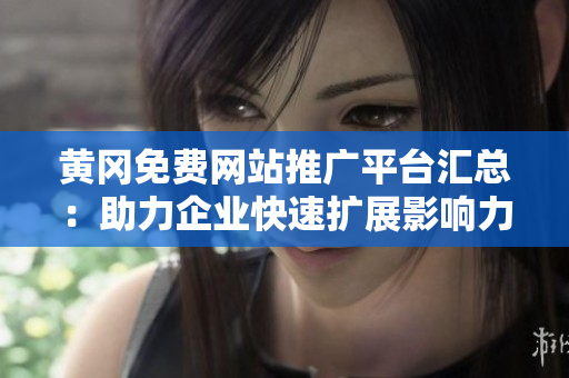黄冈免费网站推广平台汇总：助力企业快速扩展影响力的有效利器