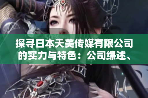 探寻日本天美传媒有限公司的实力与特色：公司综述、业务领域及发展前景
