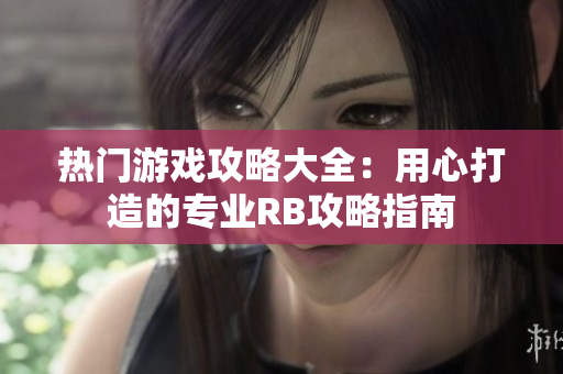 热门游戏攻略大全：用心打造的专业RB攻略指南