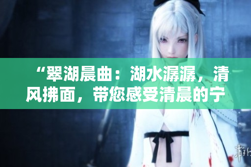 “翠湖晨曲：湖水潺潺，清风拂面，带您感受清晨的宁静与美好”