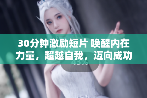 30分钟激励短片 唤醒内在力量，超越自我，迈向成功