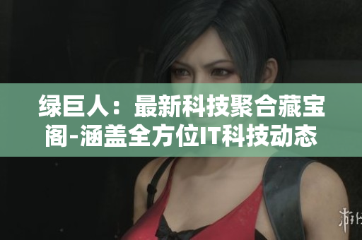 绿巨人：最新科技聚合藏宝阁-涵盖全方位IT科技动态