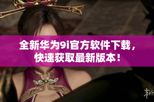 全新华为9i官方软件下载，快速获取最新版本！