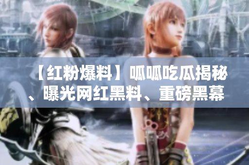 【红粉爆料】呱呱吃瓜揭秘、曝光网红黑料、重磅黑幕曝光【真相揭秘】