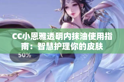 CC小恩雅透明内抹油使用指南：智慧护理你的皮肤