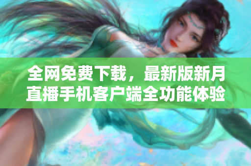 全网免费下载，最新版新月直播手机客户端全功能体验~