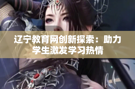 辽宁教育网创新探索：助力学生激发学习热情
