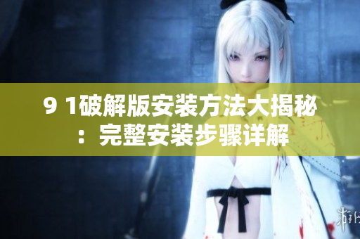 9 1破解版安装方法大揭秘：完整安装步骤详解
