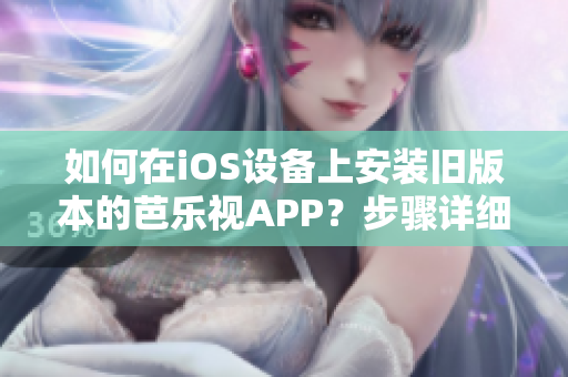 如何在iOS设备上安装旧版本的芭乐视APP？步骤详细，简单易懂！