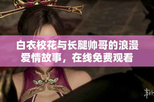 白衣校花与长腿帅哥的浪漫爱情故事，在线免费观看
