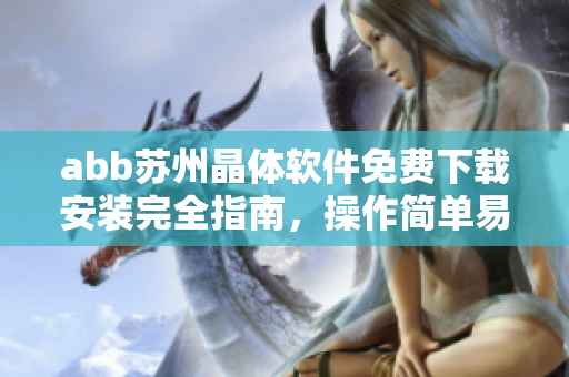 abb苏州晶体软件免费下载安装完全指南，操作简单易上手