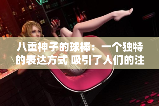 八重神子的球棒：一个独特的表达方式 吸引了人们的注意