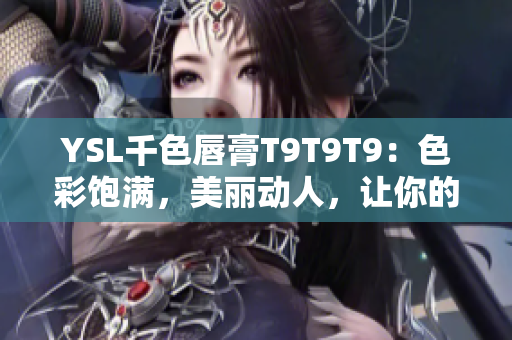 YSL千色唇膏T9T9T9：色彩饱满，美丽动人，让你的嘴唇光彩夺目