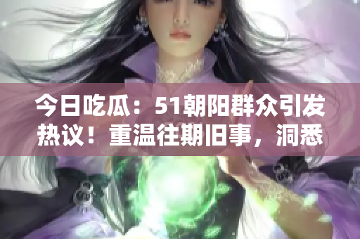 今日吃瓜：51朝阳群众引发热议！重温往期旧事，洞悉群众心声