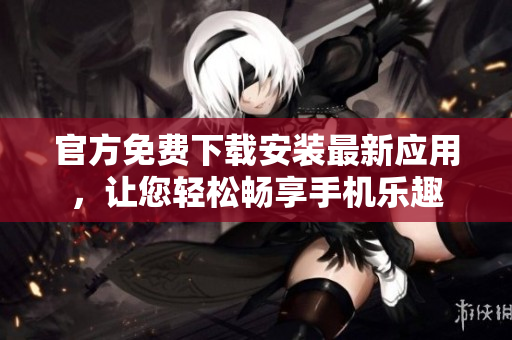 官方免费下载安装最新应用，让您轻松畅享手机乐趣
