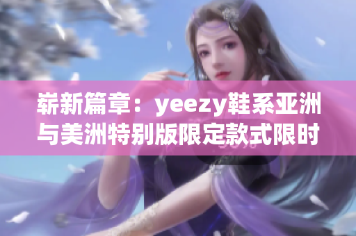 崭新篇章：yeezy鞋系亚洲与美洲特别版限定款式限时释出