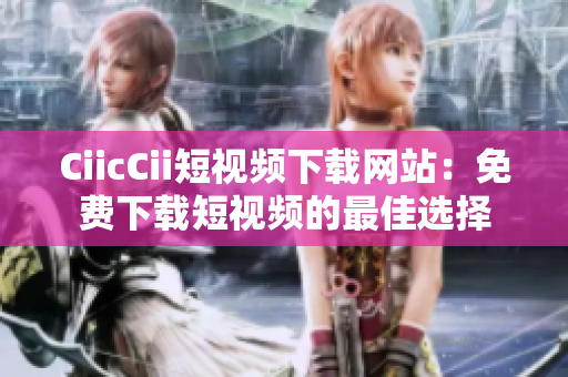 CiicCii短视频下载网站：免费下载短视频的最佳选择
