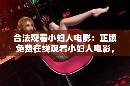 合法观看小妇人电影：正版免费在线观看小妇人电影，全片免费高清观看小妇人电影完成版