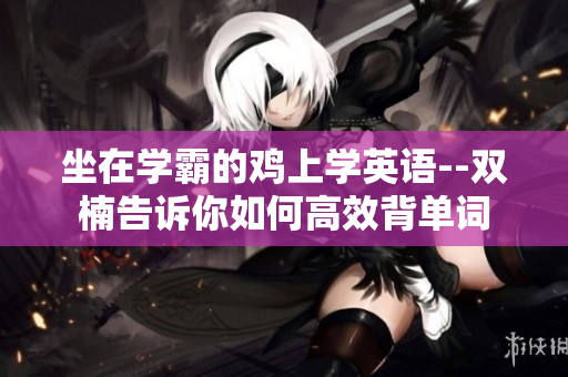 坐在学霸的鸡上学英语--双楠告诉你如何高效背单词