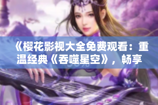 《樱花影视大全免费观看：重温经典《吞噬星空》，畅享影视乐趣》