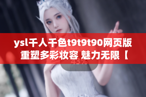 ysl千人千色t9t9t90网页版 重塑多彩妆容 魅力无限【绝对不能错过】