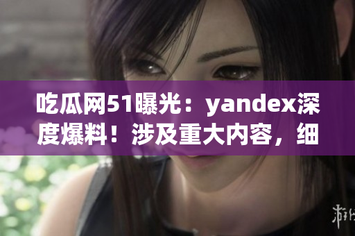吃瓜网51曝光：yandex深度爆料！涉及重大内容，细节曝光！