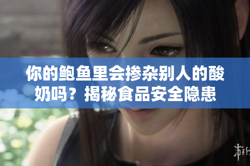 你的鲍鱼里会掺杂别人的酸奶吗？揭秘食品安全隐患